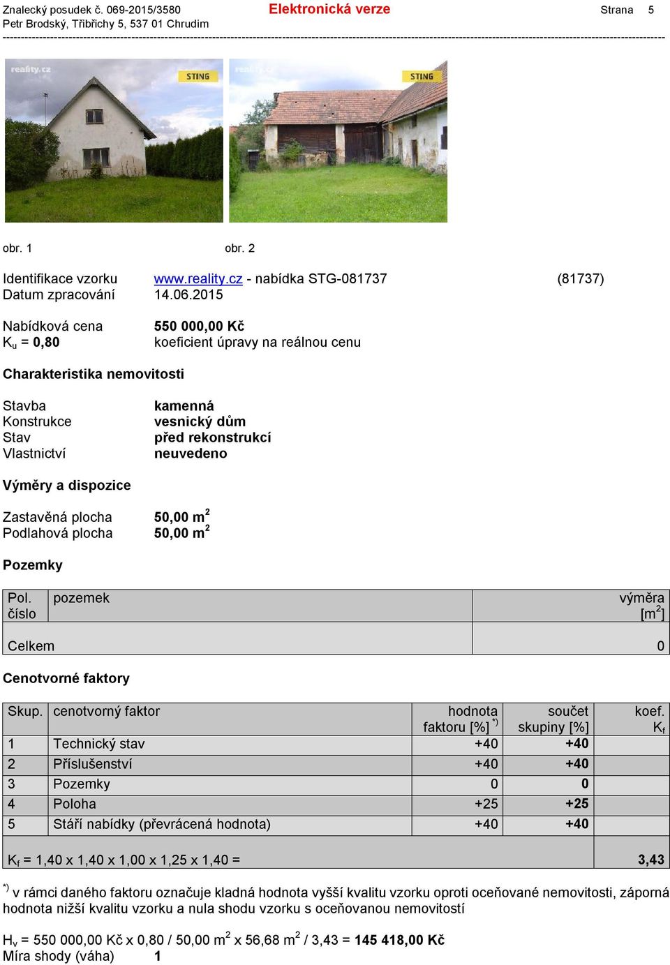 2015 Nabídková cena K u = 0,80 550 000,00 Kč koeficient úpravy na reálnou cenu Charakteristika nemovitosti Stavba Konstrukce Stav kamenná vesnický dům před rekonstrukcí neuvedeno Výměry a dispozice