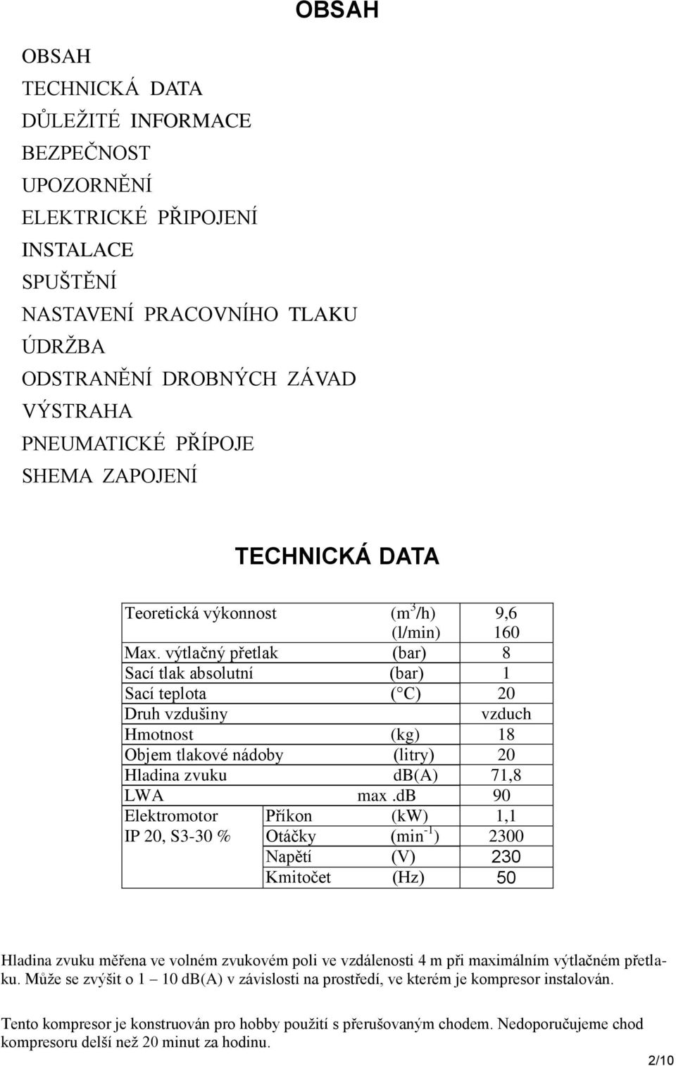 výtlačný přetlak (bar) 8 Sací tlak absolutní (bar) 1 Sací teplota ( C) 20 Druh vzdušiny vzduch Hmotnost (kg) 18 Objem tlakové nádoby (litry) 20 Hladina zvuku db(a) 71,8 LWA max.