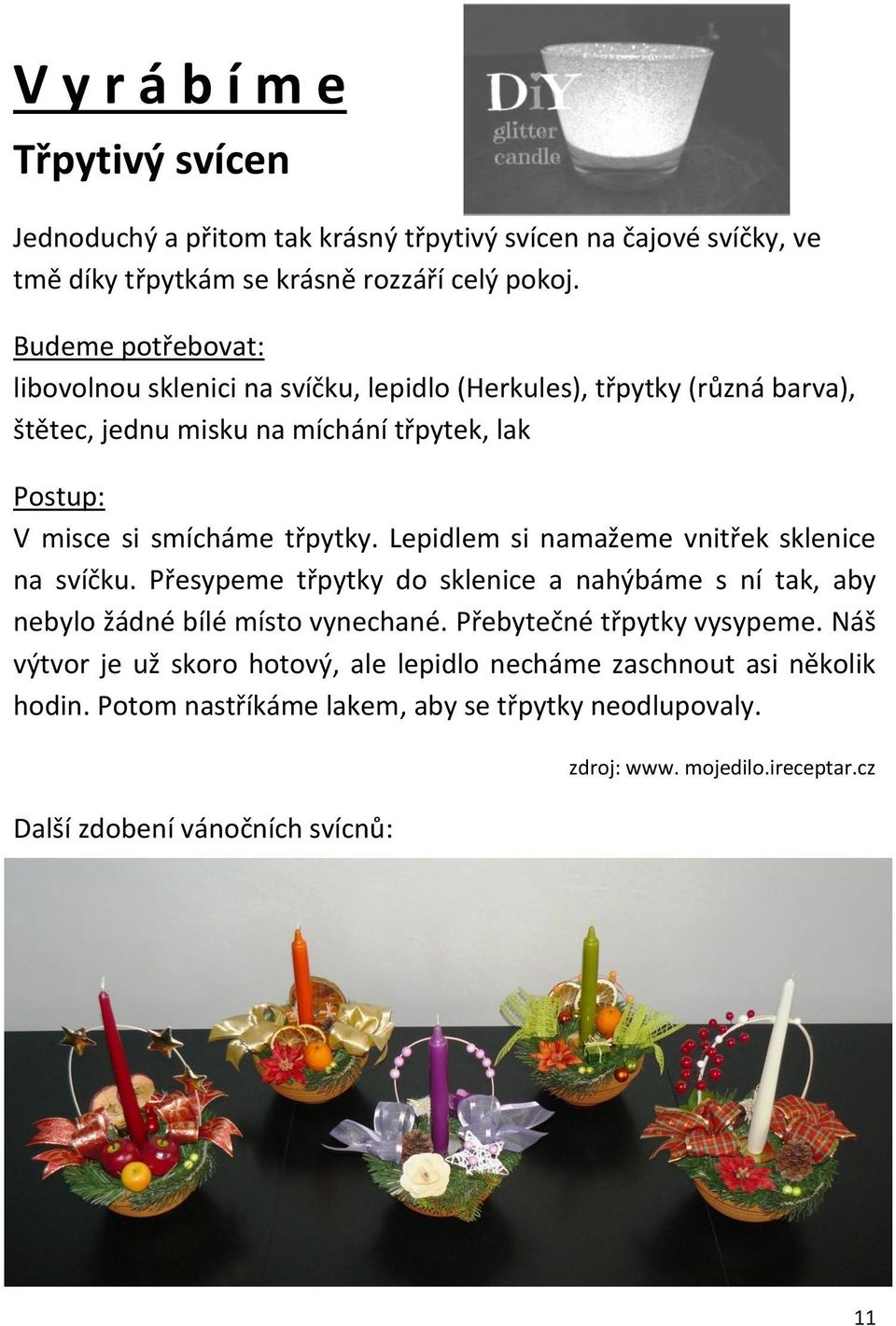 Lepidlem si namažeme vnitřek sklenice na svíčku. Přesypeme třpytky do sklenice a nahýbáme s ní tak, aby nebylo žádné bílé místo vynechané. Přebytečné třpytky vysypeme.