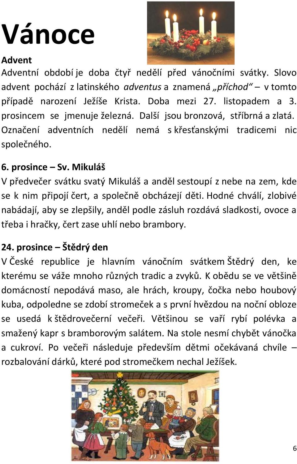 Mikuláš V předvečer svátku svatý Mikuláš a anděl sestoupí z nebe na zem, kde se k nim připojí čert, a společně obcházejí děti.
