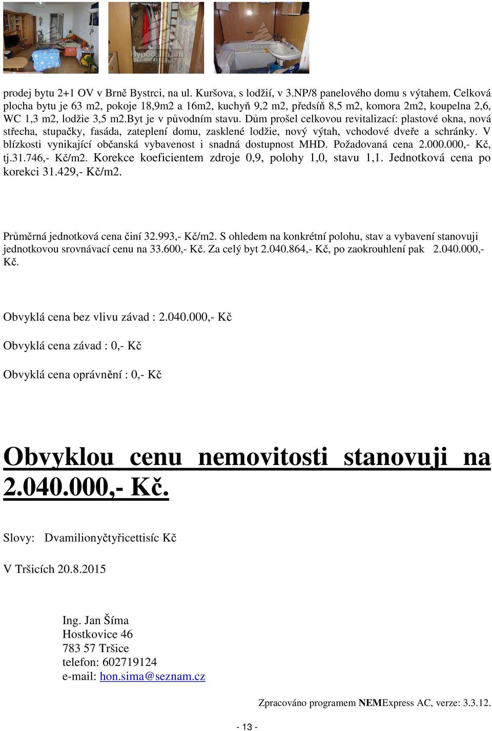 Dům prošel celkovou revitalizací: plastové okna, nová střecha, stupačky, fasáda, zateplení domu, zasklené lodžie, nový výtah, vchodové dveře a schránky.