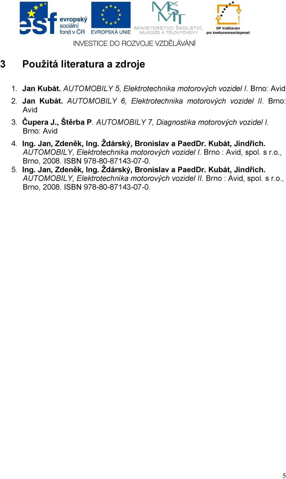 Kubát, Jindřich. AUTOMOBILY, Elektrotechnika motorových vozidel I. Brno : Avid, spol. s r.o., Brno, 2008. ISBN 978-80-87143-07-0. 5. Ing. Jan, Zdeněk, Ing.