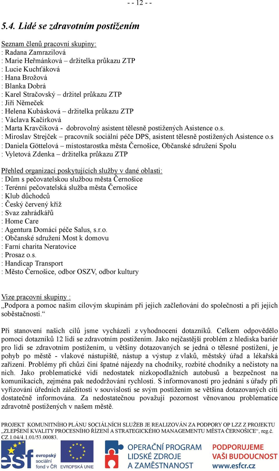 průkazu ZTP : Jiří Němeček : Helena Kubásková držitelka průkazu ZTP : Václava Kačírková : Marta Kravčíková - dobrovolný asistent tělesně postižených Asistence o.s. : Miroslav Strejček pracovník sociální péče DPS, asistent tělesně postižených Asistence o.