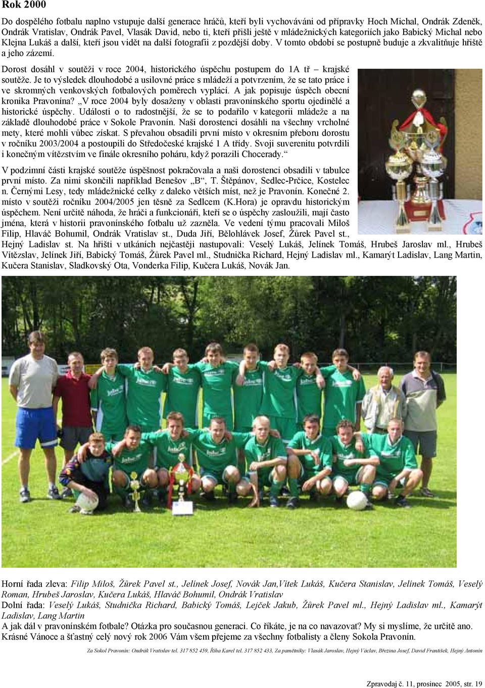 V tomto období se postupně buduje a zkvalitňuje hřiště a jeho zázemí. Dorost dosáhl v soutěži v roce 2004, historického úspěchu postupem do 1A tř krajské soutěže.