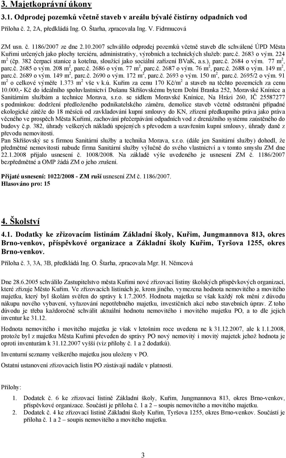 382 čerpací stanice a kotelna, sloužící jako sociální zařízení BVaK, a.s.), parc.č. 2684 o vým. 77 m 2, parc.č. 2685 o vým. 208 m 2, parc.č. 2686 o vým. 77 m 2, parc.č. 2687 o vým. 76 m 2, parc.č. 2688 o vým.