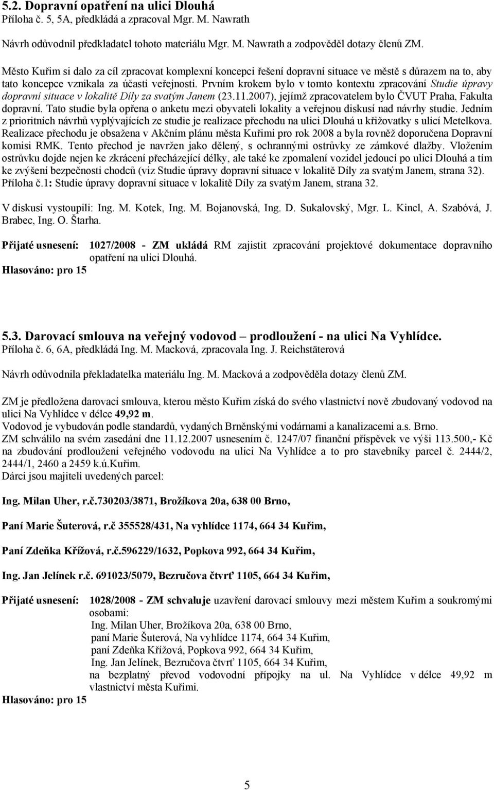 Prvním krokem bylo v tomto kontextu zpracování Studie úpravy dopravní situace v lokalitě Díly za svatým Janem (23.11.2007), jejímž zpracovatelem bylo ČVUT Praha, Fakulta dopravní.