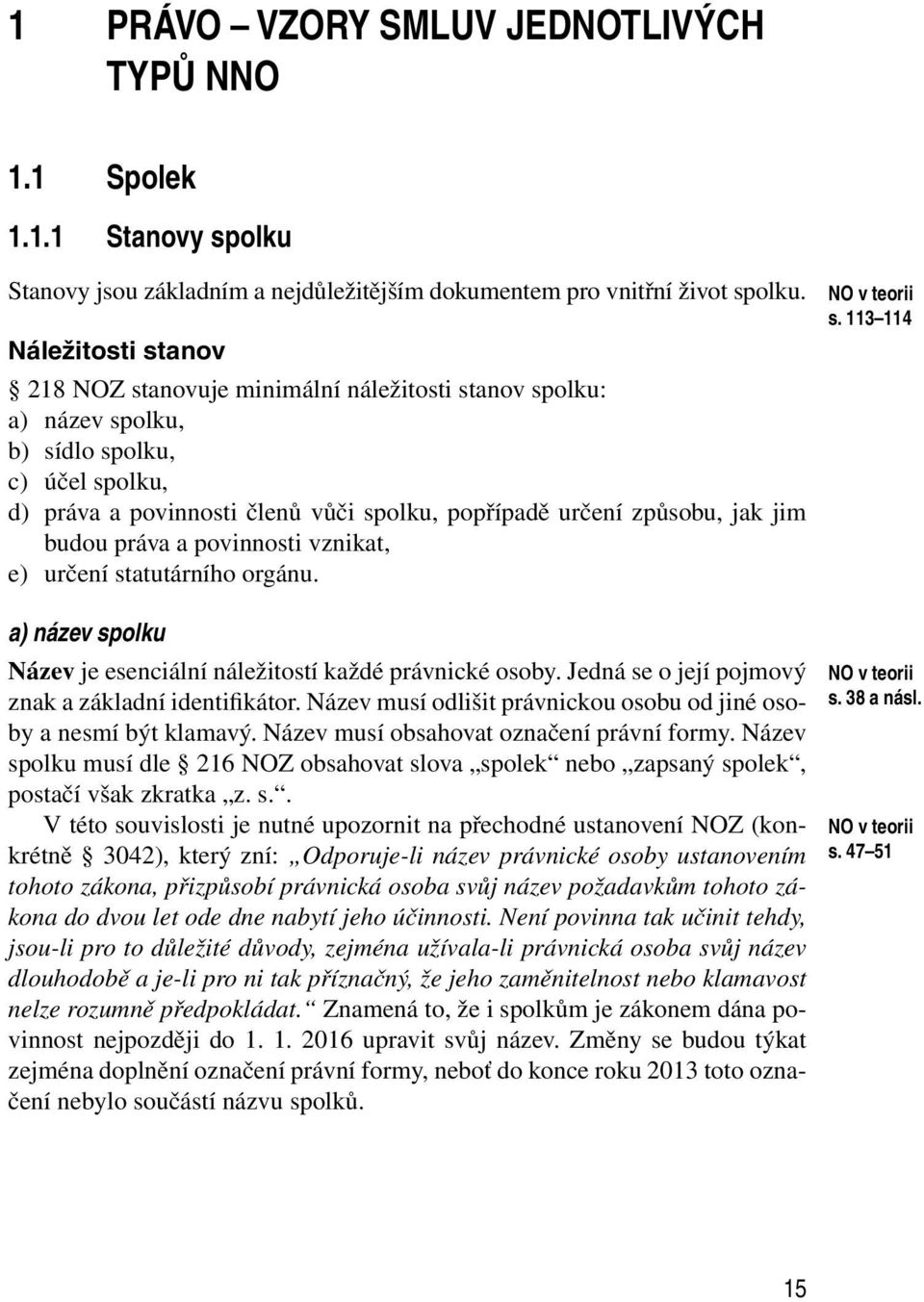 budou práva a povinnosti vznikat, e) určení statutárního orgánu. a) název spolku Název je esenciální náležitostí každé právnické osoby. Jedná se o její pojmový znak a základní identifikátor.