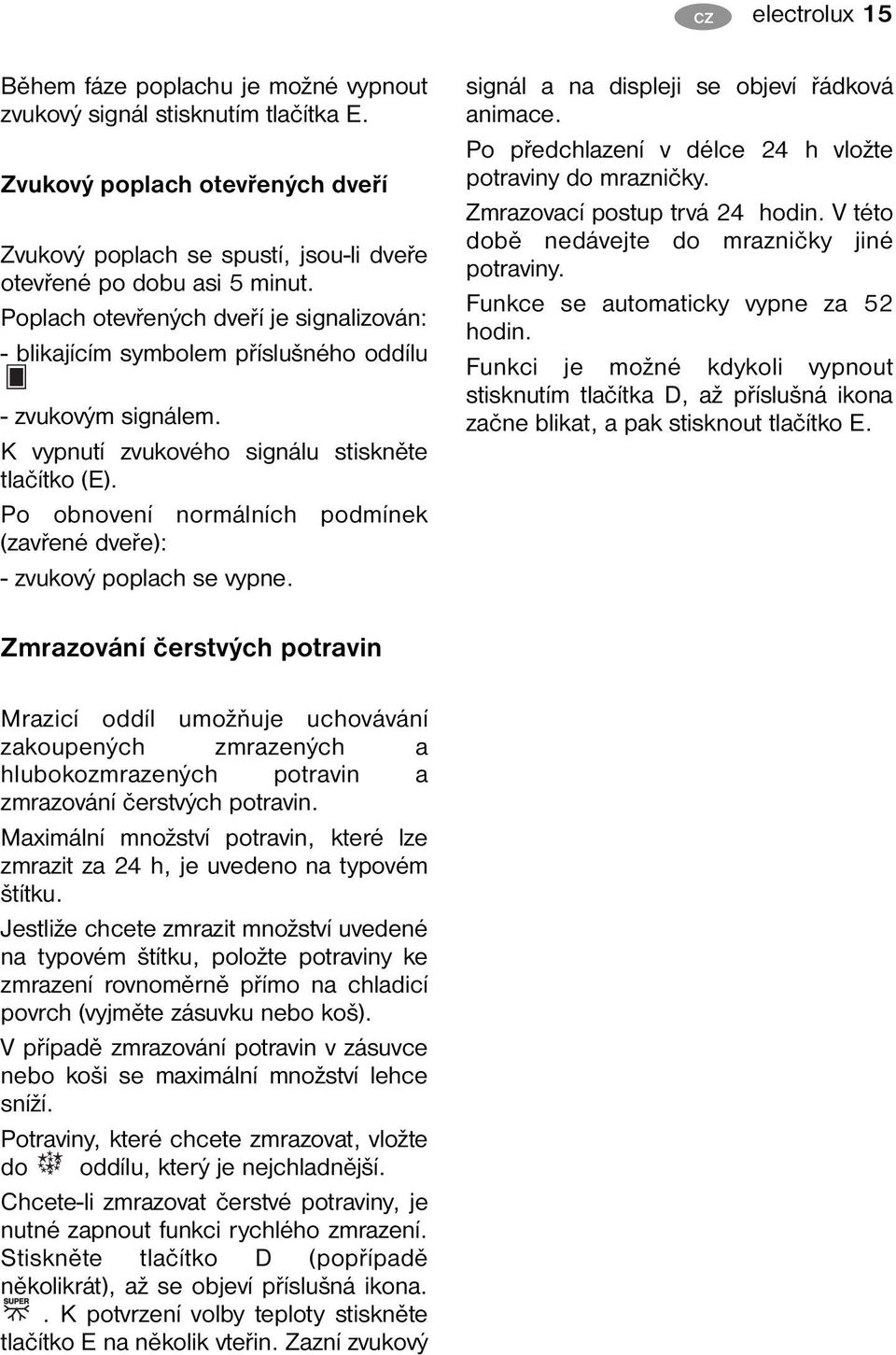 Po obnovení normálních podmínek (zavřené dveře): - zvukový poplach se vypne. signál a na displeji se objeví řádková animace. Po předchlazení v délce 24 h vložte potraviny do mrazničky.