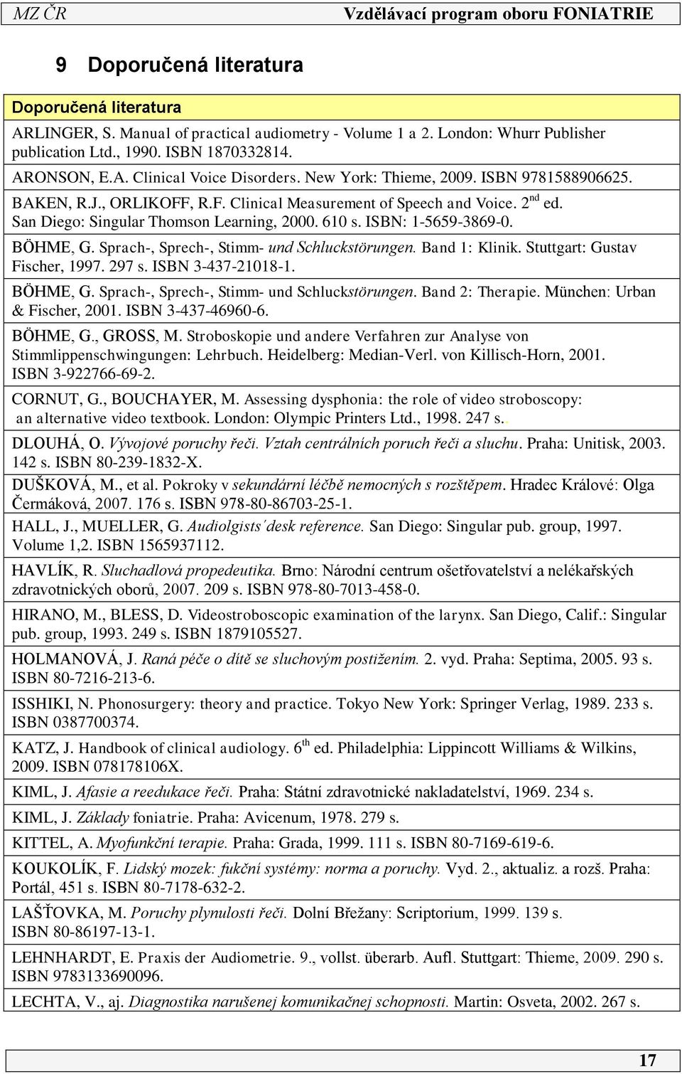 BÖHME, G. Sprach-, Sprech-, Stimm- und Schluckstörungen. Band : Klinik. Stuttgart: Gustav Fischer, 997. 297 s. ISBN 3-437-208-. BÖHME, G. Sprach-, Sprech-, Stimm- und Schluckstörungen. Band 2: Therapie.