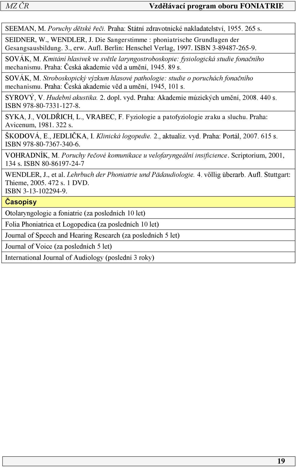 SOVÁK, M. Stroboskopický výzkum hlasové pathologie: studie o poruchách fonačního mechanismu. Praha: Česká akademie věd a umění, 945, 0 s. SYROVÝ, V. Hudební akustika. 2. dopl. vyd.