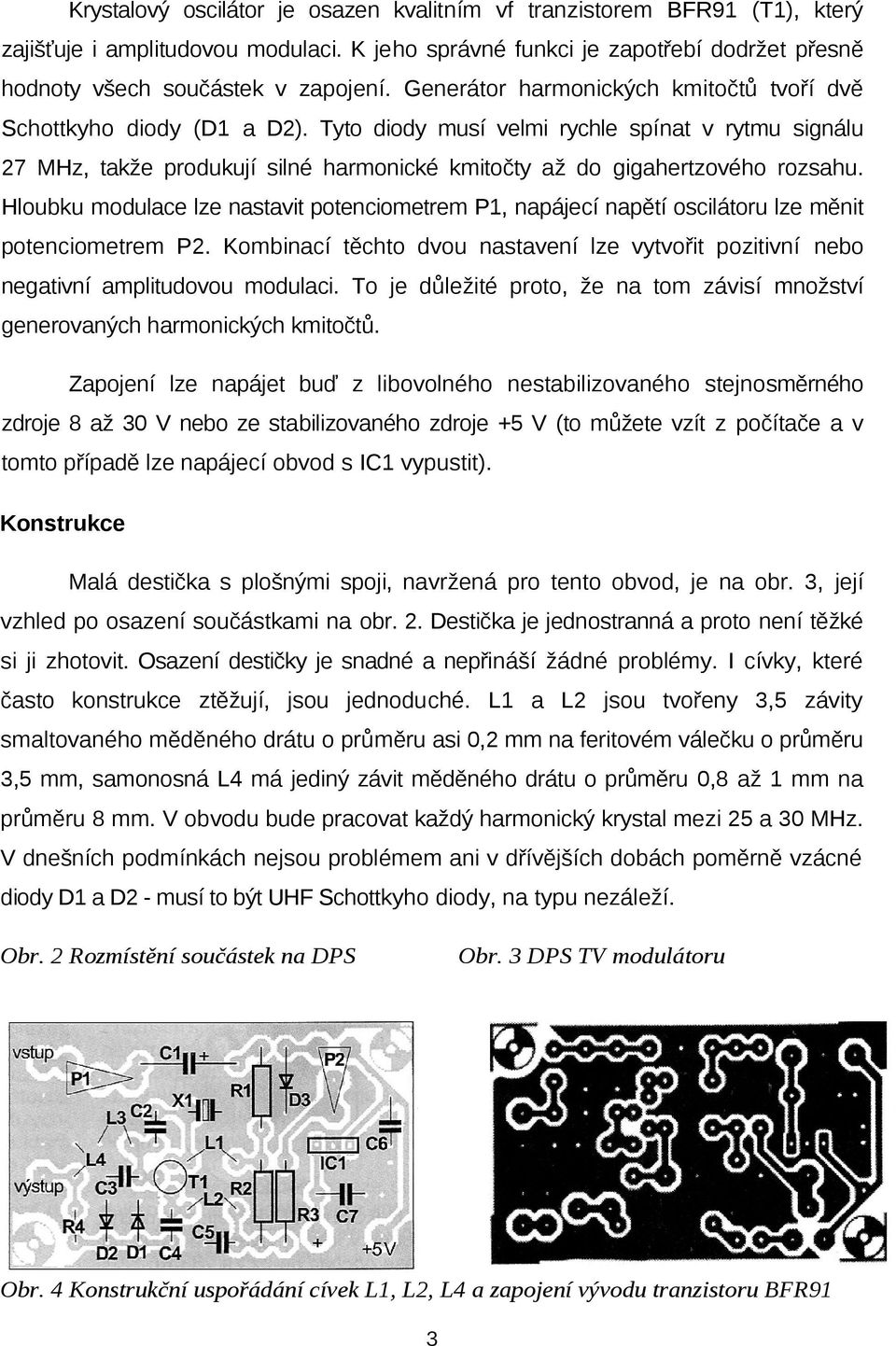 Tyto diody musí velmi rychle spínat v rytmu signálu 27 MHz, takže produkují silné harmonické kmitočty až do gigahertzového rozsahu.