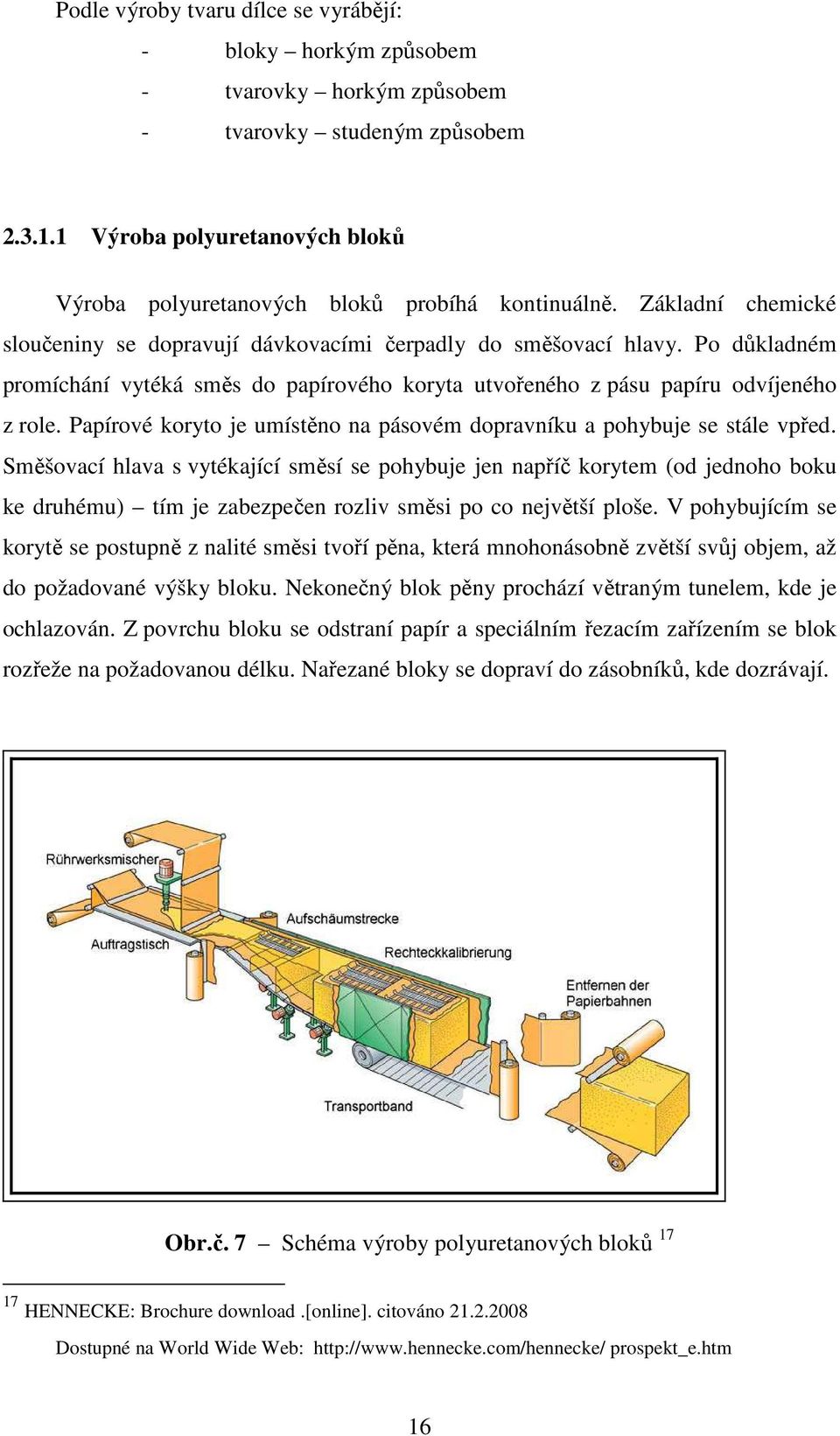 Po důkladném promíchání vytéká směs do papírového koryta utvořeného z pásu papíru odvíjeného z role. Papírové koryto je umístěno na pásovém dopravníku a pohybuje se stále vpřed.