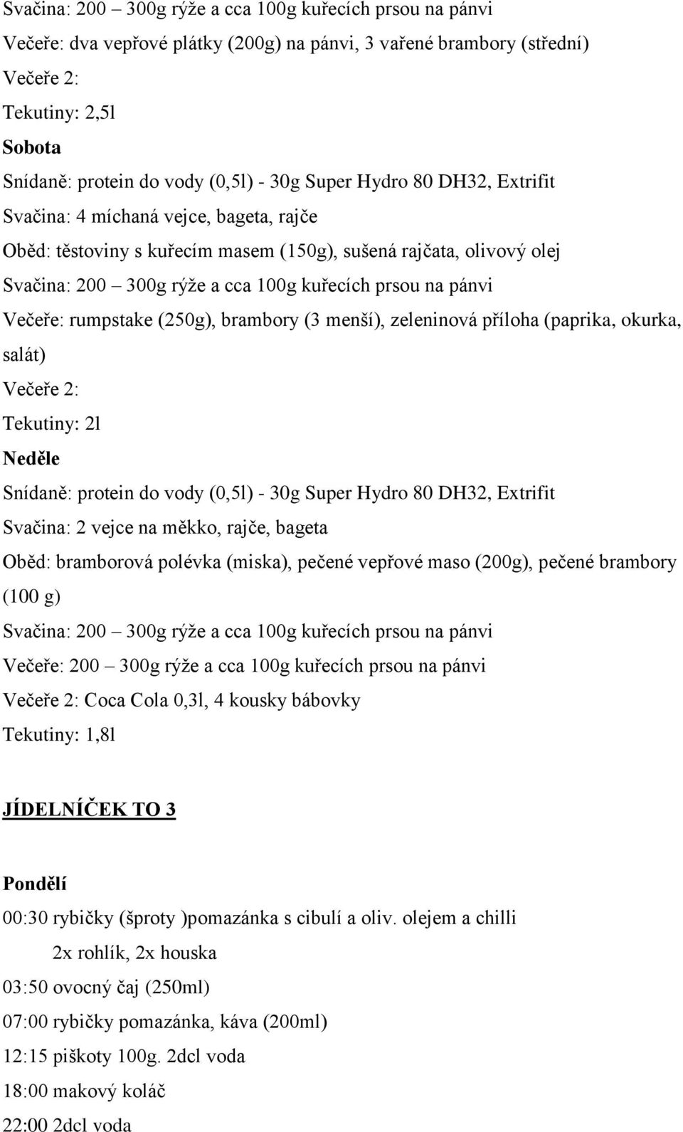 děle Snídaně: protein do vody (0,5l) - 30g Super Hydro 80 DH32, Extrifit Svačina: 2 vejce na měkko, rajče, bageta Oběd: bramborová polévka (miska), pečené vepřové maso (200g), pečené brambory (100 g)