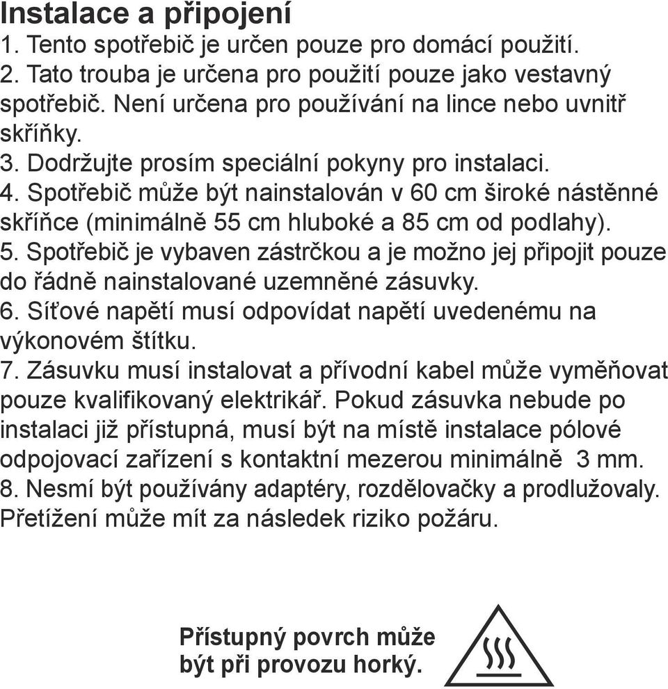 Spotřebič může být nainstalován v 60 cm široké nástěnné skříňce (minimálně 55 cm hluboké a 85 cm od podlahy). 5. Spotřebič je vybaven zástrčkou a je možno jej připojit pouze do řádně nainstalované uzemněné zásuvky.