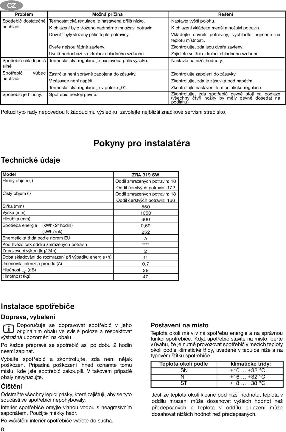 Termostatická regulace je nastavena příliš vysoko. Zástrčka není správně zapojena do zásuvky. V zásuvce není napětí. Termostatická regulace je v poloze 0. Spotřebič nestojí pevně.
