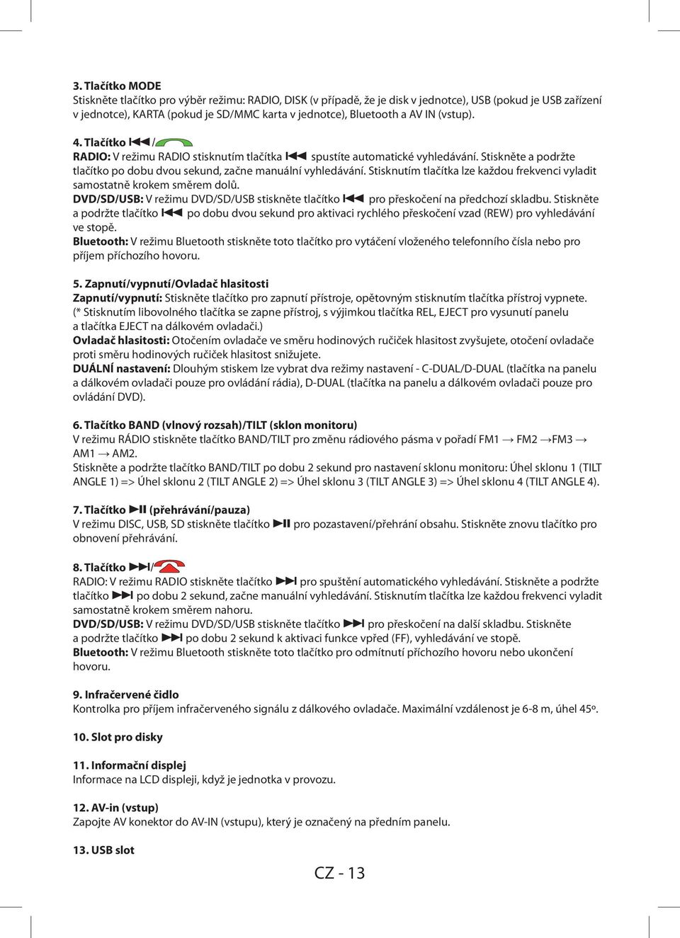 Stisknutím tlačítka lze každou frekvenci vyladit samostatně krokem směrem dolů. DVD/SD/USB: V režimu DVD/SD/USB stiskněte tlačítko pro přeskočení na předchozí skladbu.