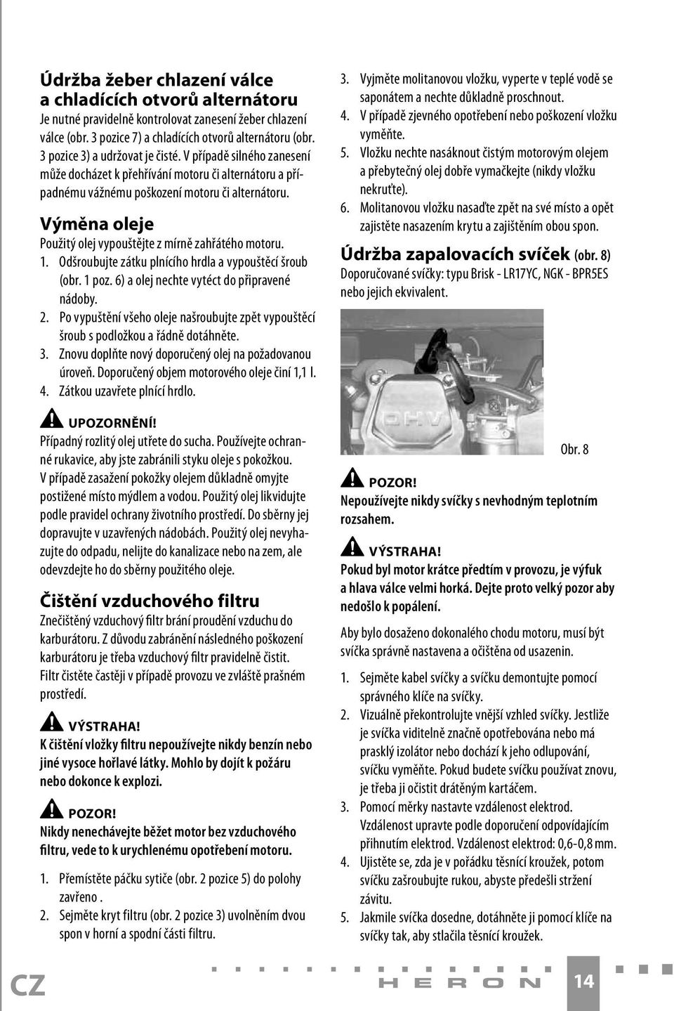 Výměna oleje Použitý olej vypouštějte z mírně zahřátého motoru. 1. Odšroubujte zátku plnícího hrdla a vypouštěcí šroub (obr. 1 poz. 6) a olej nechte vytéct do připravené nádoby. 2.