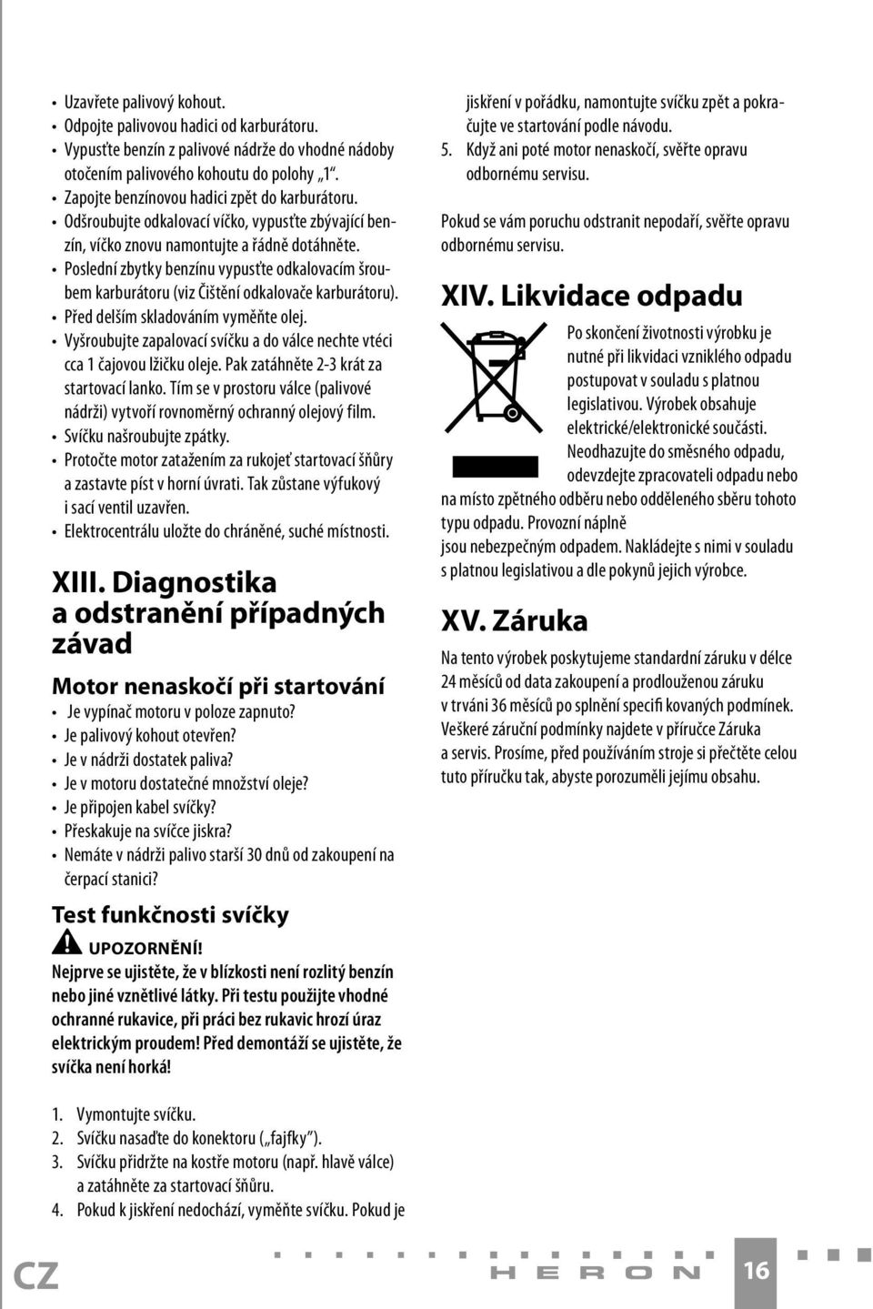 Poslední zbytky benzínu vypusťte odkalovacím šroubem karburátoru (viz Čištění odkalovače karburátoru). Před delším skladováním vyměňte olej.