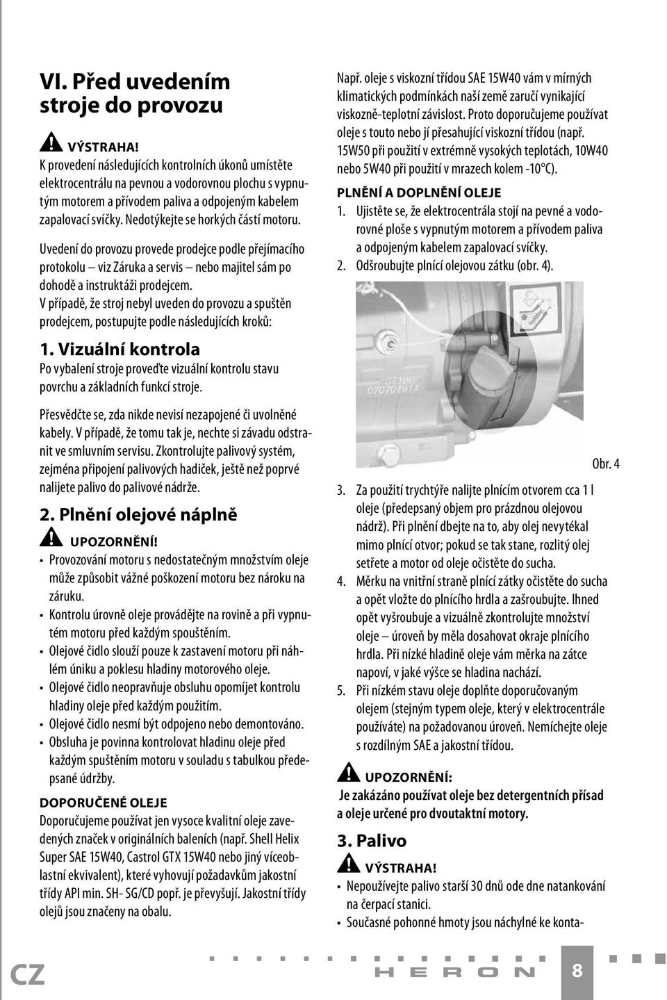 Nedotýkejte se horkých částí motoru. Uvedení do provozu provede prodejce podle přejímacího protokolu viz Záruka a servis nebo majitel sám po dohodě a instruktáži prodejcem.