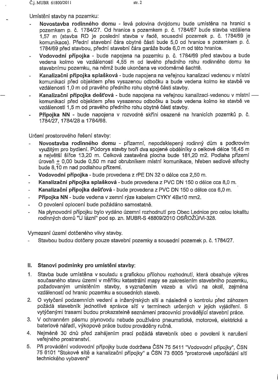 Přední stavební čára obytné části bude 5,0 od hranice s pozemkem p. č. 1784/69 před stavbou, přední stavební čára garáže bude 6,0 m od této hranice. Vodovodní přípojka - bude napojena na pozemku p. č. 1784/69 před stavbou a bude vedena kolmo ve vzdálenosti 4,55 m od levého předního rohu rodinného domu ke stavebnímu pozemku, na němž bude ukončena ve vodoměrné šachtě.