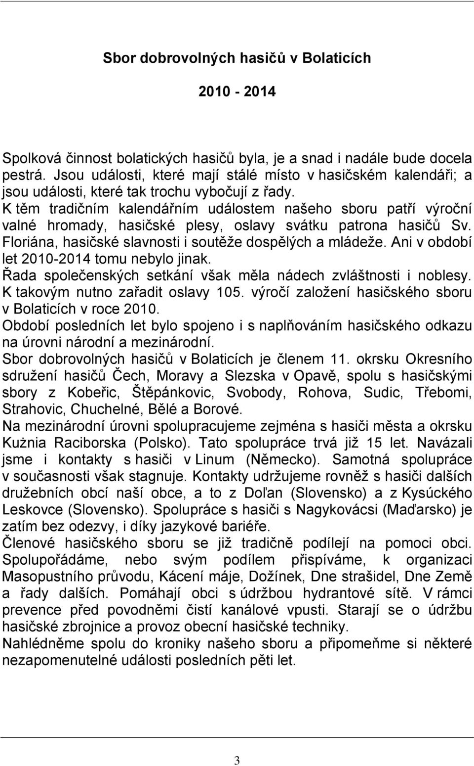 K těm tradičním kalendářním událostem našeho sboru patří výroční valné hromady, hasičské plesy, oslavy svátku patrona hasičů Sv. Floriána, hasičské slavnosti i soutěže dospělých a mládeže.