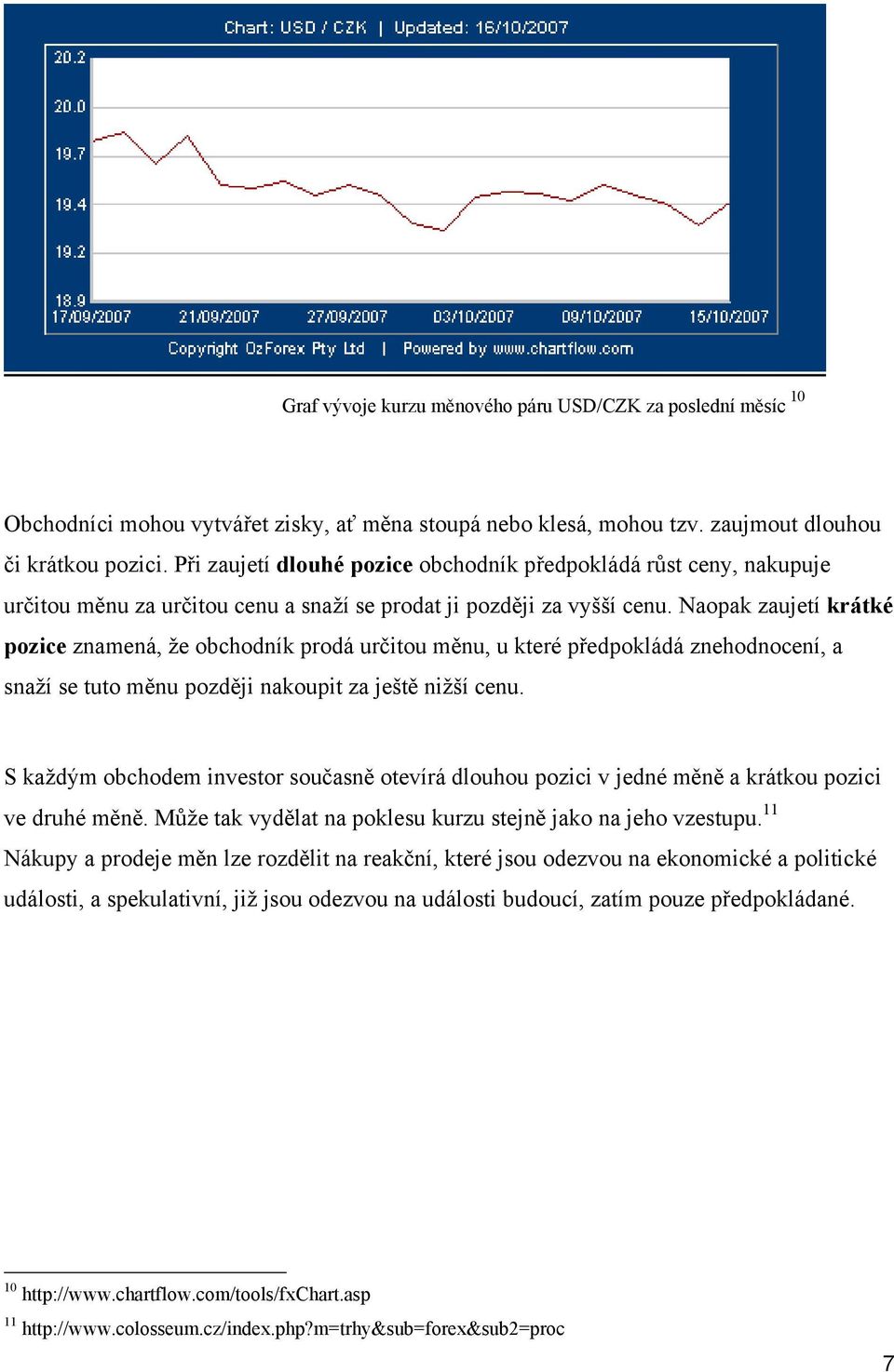 Naopak zaujetí krátké pozice znamená, že obchodník prodá určitou měnu, u které předpokládá znehodnocení, a snaží se tuto měnu později nakoupit za ještě nižší cenu.