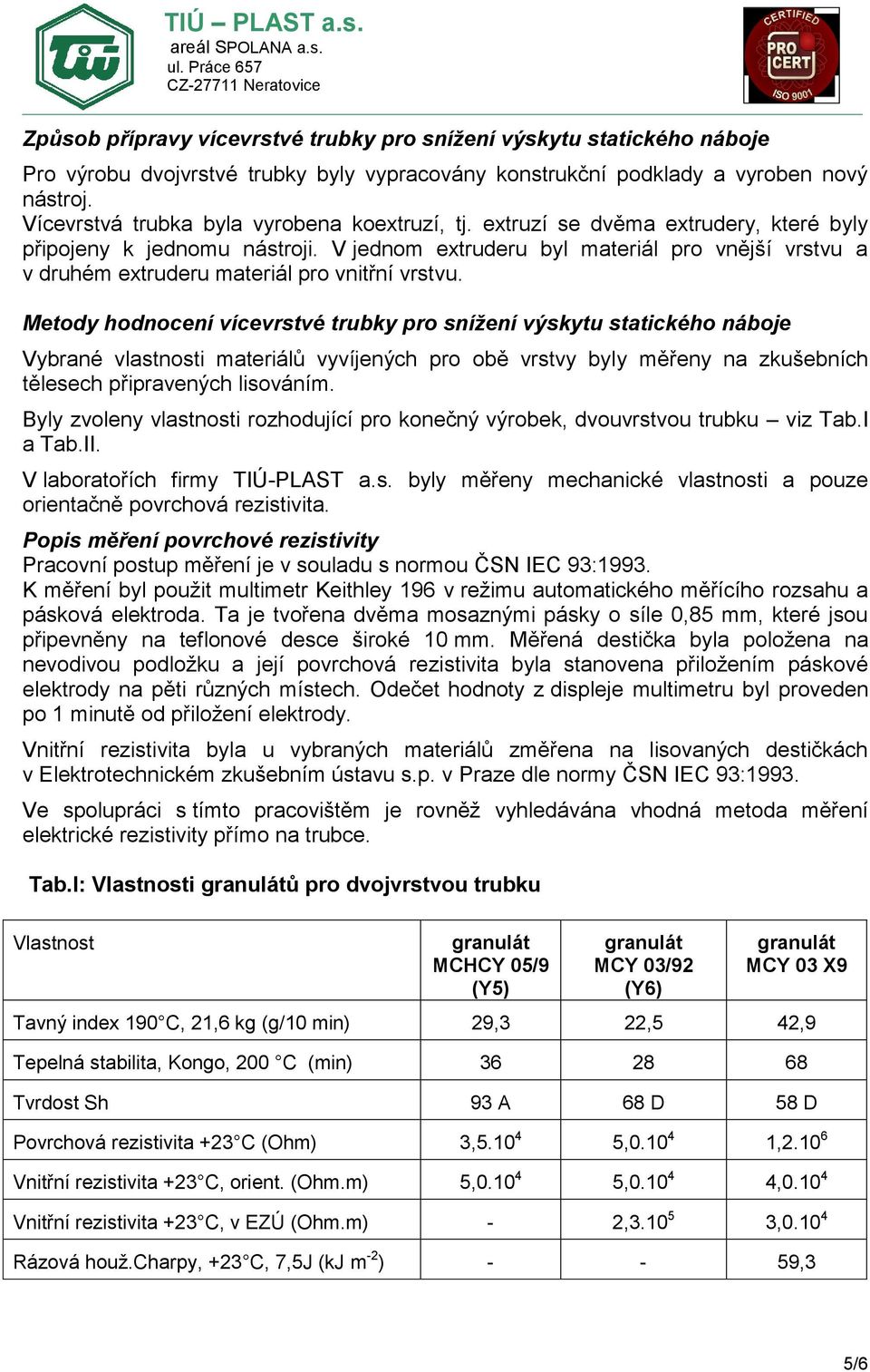 V jednom extruderu byl materiál pro vnější vrstvu a v druhém extruderu materiál pro vnitřní vrstvu.