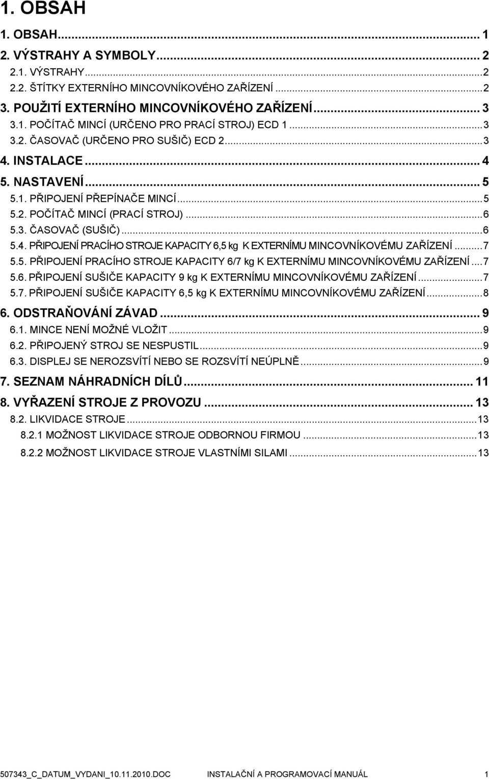 ..7 5.5. PŘIPOJENÍ PRACÍHO STROJE KAPACITY 6/7 kg K EXTERNÍMU MINCOVNÍKOVÉMU ZAŘÍZENÍ...7 5.6. PŘIPOJENÍ SUŠIČE KAPACITY 9 kg K EXTERNÍMU MINCOVNÍKOVÉMU ZAŘÍZENÍ...7 5.7. PŘIPOJENÍ SUŠIČE KAPACITY 6,5 kg K EXTERNÍMU MINCOVNÍKOVÉMU ZAŘÍZENÍ.