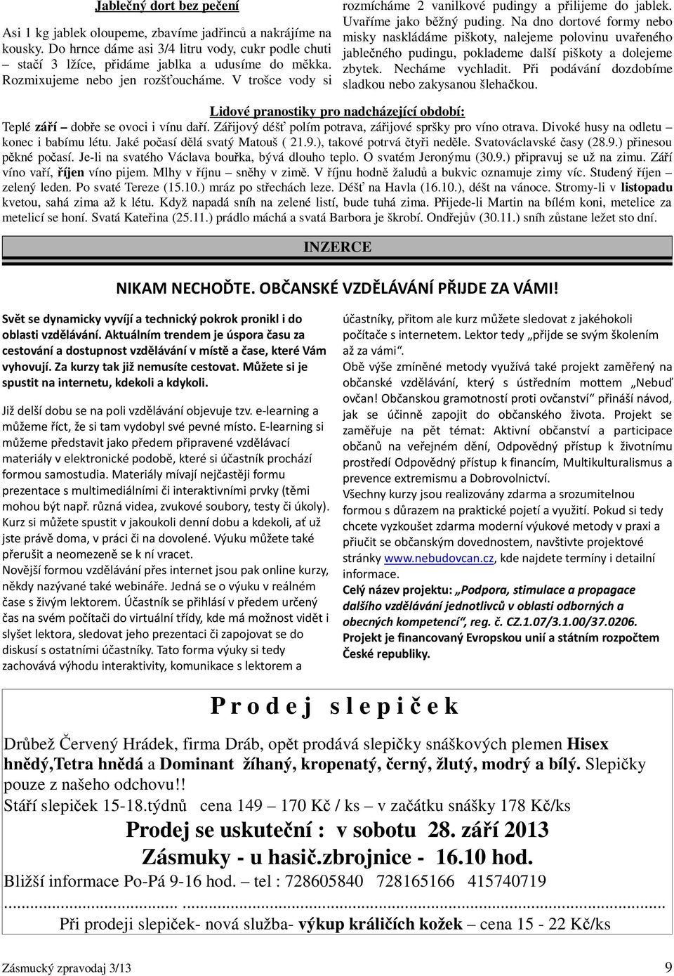 Na dno dortové formy nebo misky naskládáme piškoty, nalejeme polovinu uvařeného jablečného pudingu, poklademe další piškoty a dolejeme zbytek. Necháme vychladit.