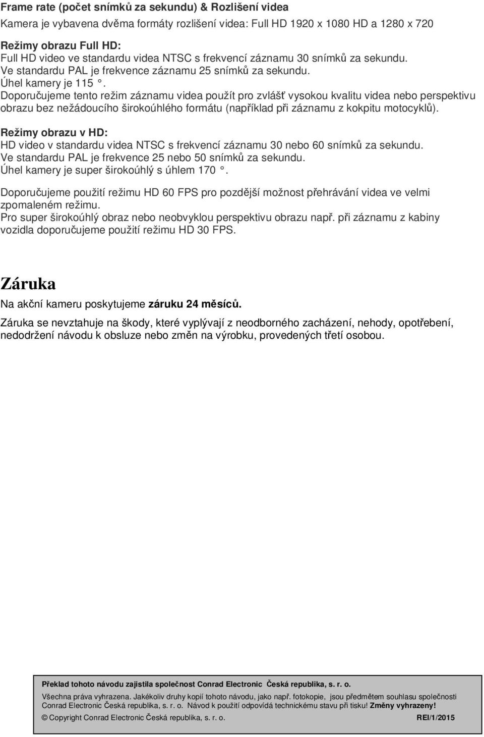 Doporučujeme tento režim záznamu videa použít pro zvlášť vysokou kvalitu videa nebo perspektivu obrazu bez nežádoucího širokoúhlého formátu (například při záznamu z kokpitu motocyklů).