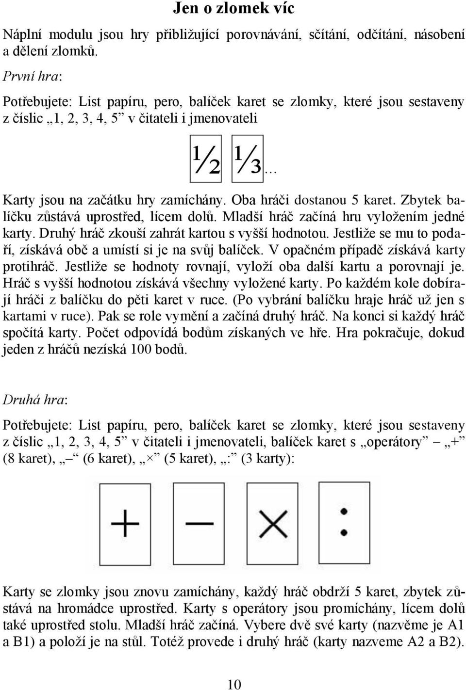 Oba hráči dostanou 5 karet. Zbytek balíčku zůstává uprostřed, lícem dolů. Mladší hráč začíná hru vyložením jedné karty. Druhý hráč zkouší zahrát kartou s vyšší hodnotou.