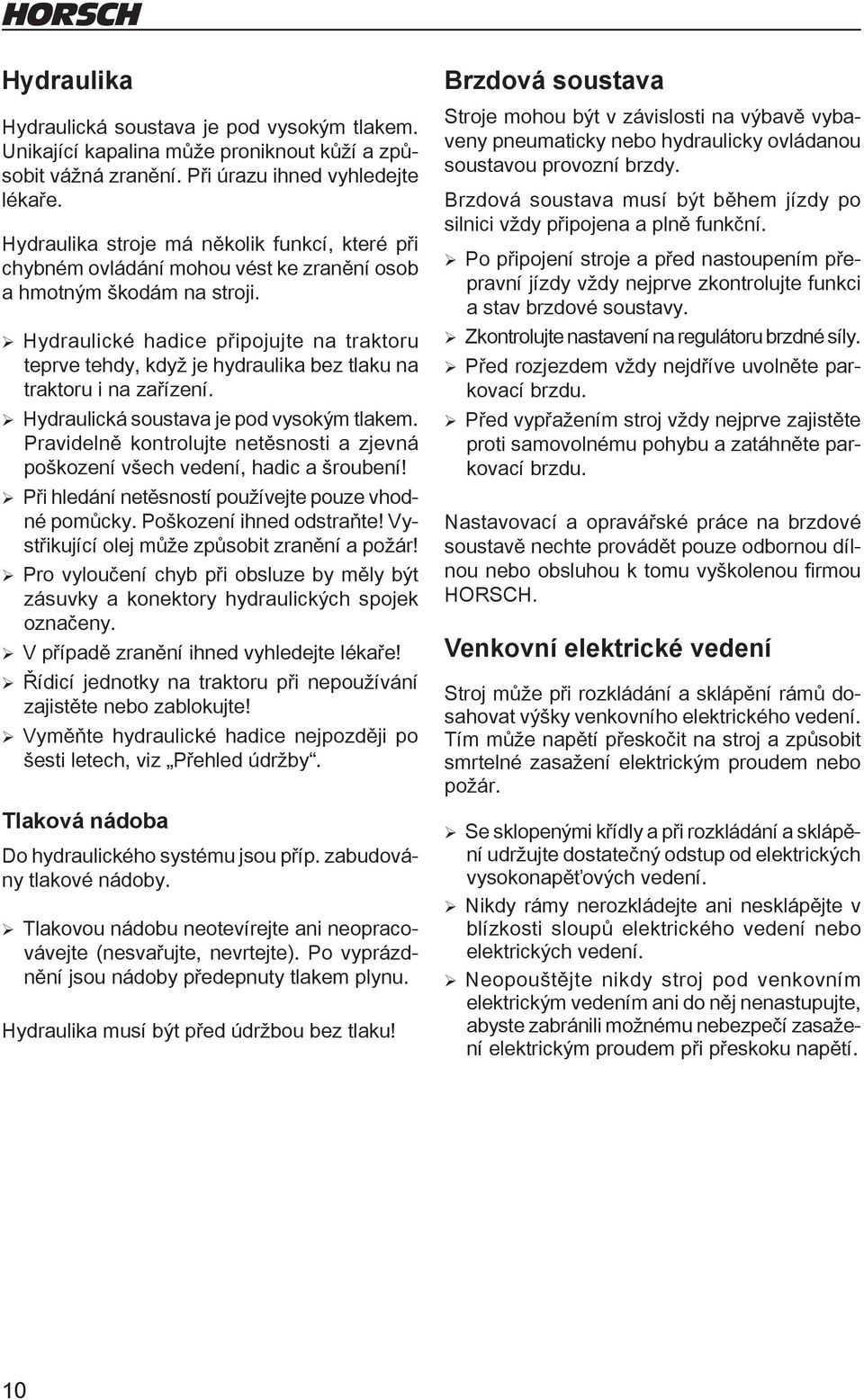 Hydraulické hadice připojujte na traktoru teprve tehdy, když je hydraulika bez tlaku na traktoru i na zařízení. Hydraulická soustava je pod vysokým tlakem.