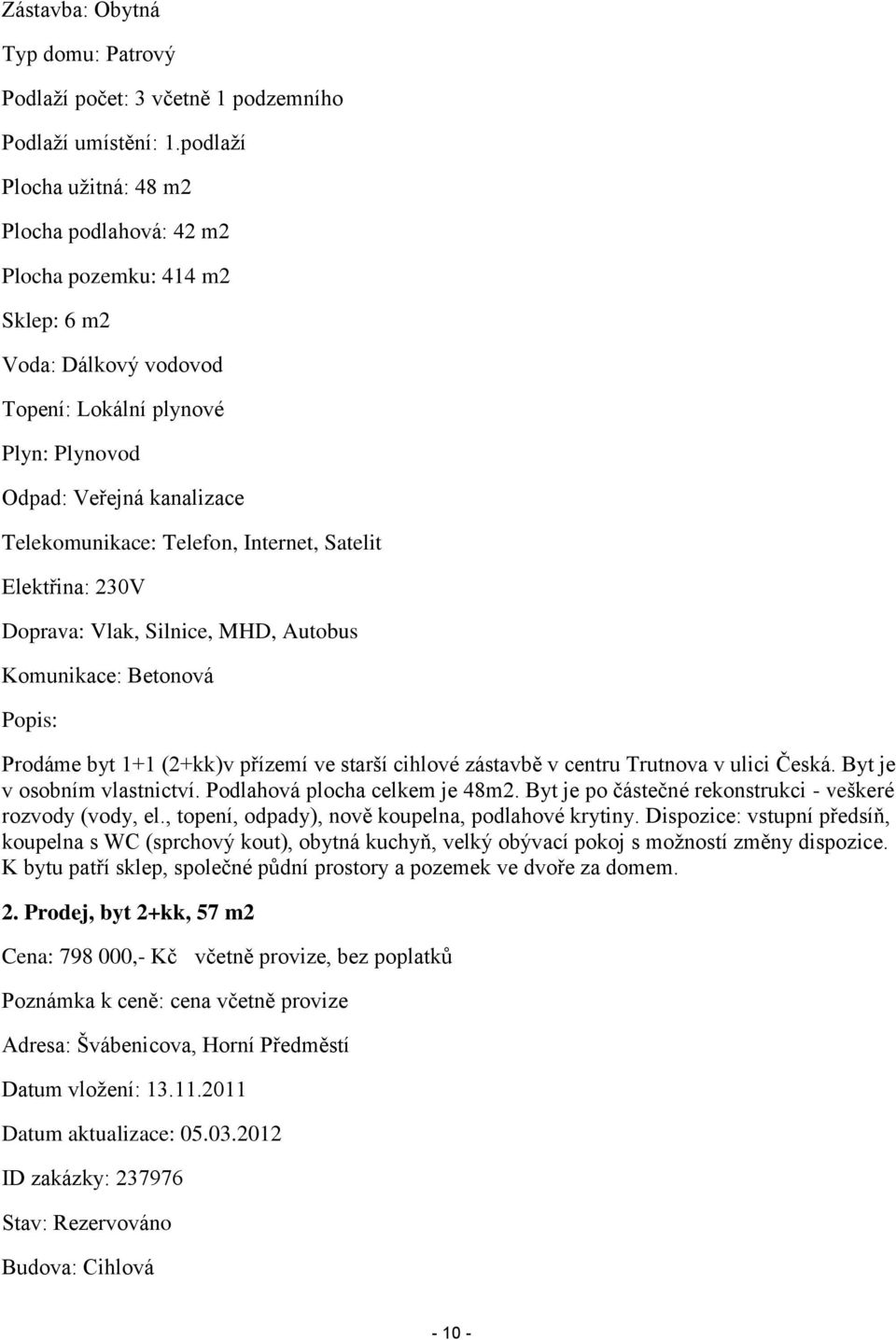 Internet, Satelit Elektřina: 230V Doprava: Vlak, Silnice, MHD, Autobus Komunikace: Betonová Popis: Prodáme byt 1+1 (2+kk)v přízemí ve starší cihlové zástavbě v centru Trutnova v ulici Česká.