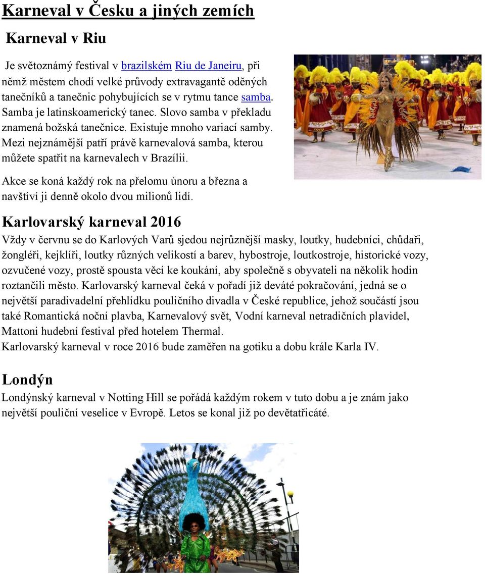 Mezi nejznámější patří právě karnevalová samba, kterou můžete spatřit na karnevalech v Brazílii. Akce se koná každý rok na přelomu únoru a března a navštíví ji denně okolo dvou milionů lidí.