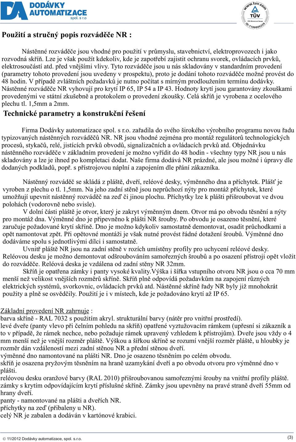 Tyto rozváděče jsou u nás skladovány v standardním provedení (parametry tohoto provedení jsou uvedeny v prospektu), proto je dodání tohoto rozváděče možné provést do 48 hodin.