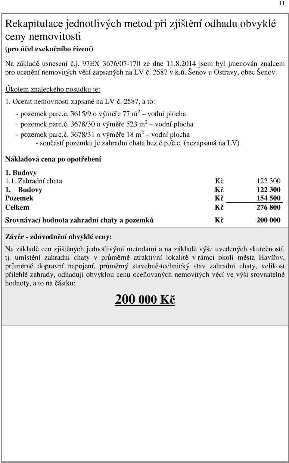 2587, a to: - pozemek parc.č. 3615/9 o výměře 77 m 2 vodní plocha - pozemek parc.č. 3678/30 o výměře 523 m 2 vodní plocha - pozemek parc.č. 3678/31 o výměře 18 m 2 vodní plocha - součástí pozemku je zahradní chata bez č.