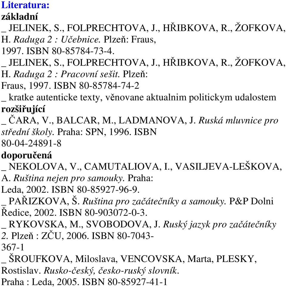 Praha: SPN, 1996. ISBN 80-04-24891-8 doporučená _ NEKOLOVA, V., CAMUTALIOVA, I., VASILJEVA-LEŠKOVA, A. Ruština nejen pro samouky. Praha: Leda, 2002. ISBN 80-85927-96-9. _ PAŘIZKOVA, Š.
