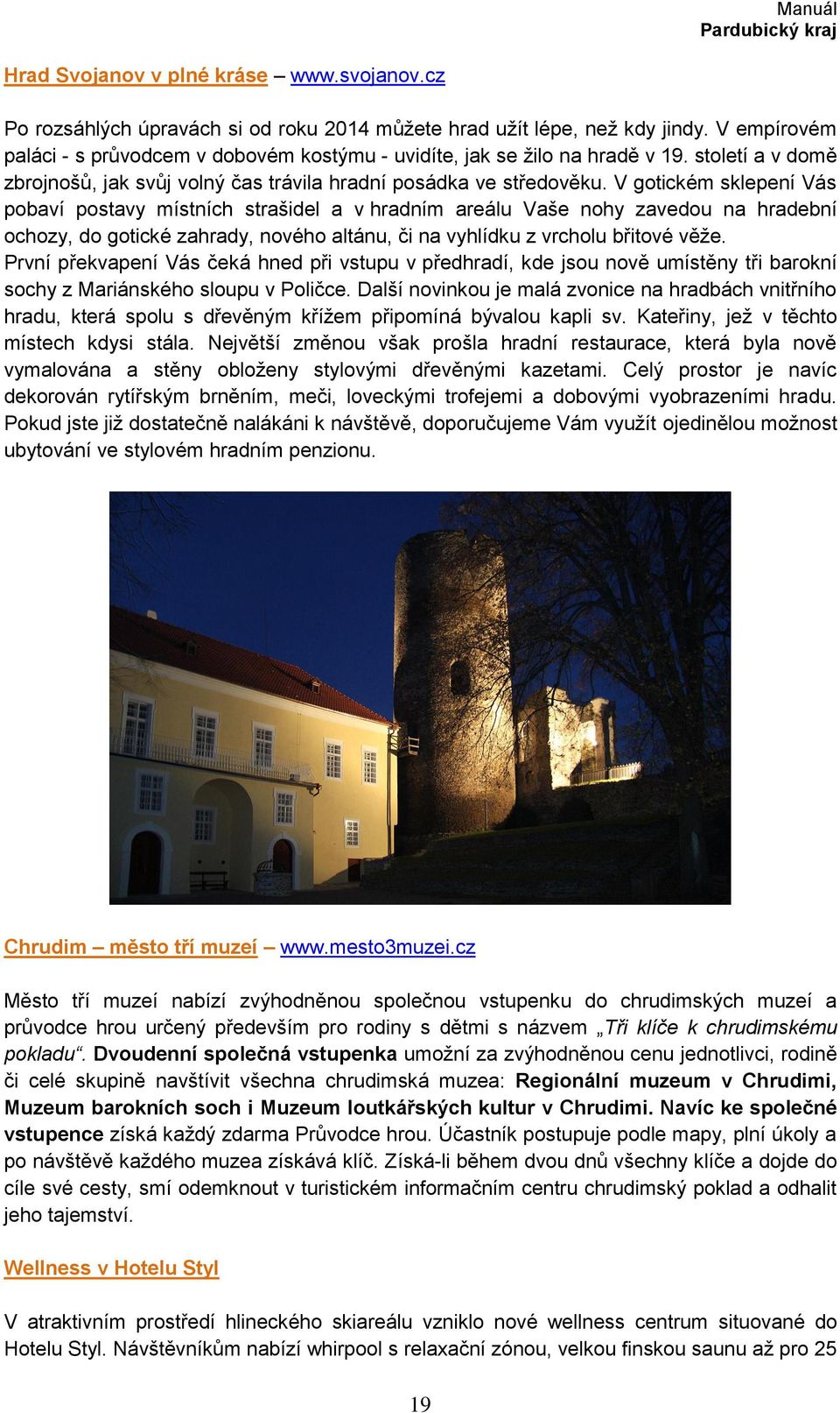 V gotickém sklepení Vás pobaví postavy místních strašidel a v hradním areálu Vaše nohy zavedou na hradební ochozy, do gotické zahrady, nového altánu, či na vyhlídku z vrcholu břitové věţe.