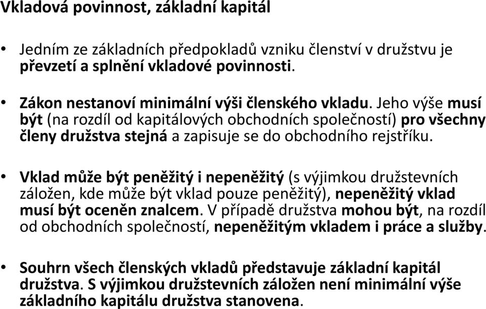 Jeho výše musí být (na rozdíl od kapitálových obchodních společností) pro všechny členy družstva stejná a zapisuje se do obchodního rejstříku.