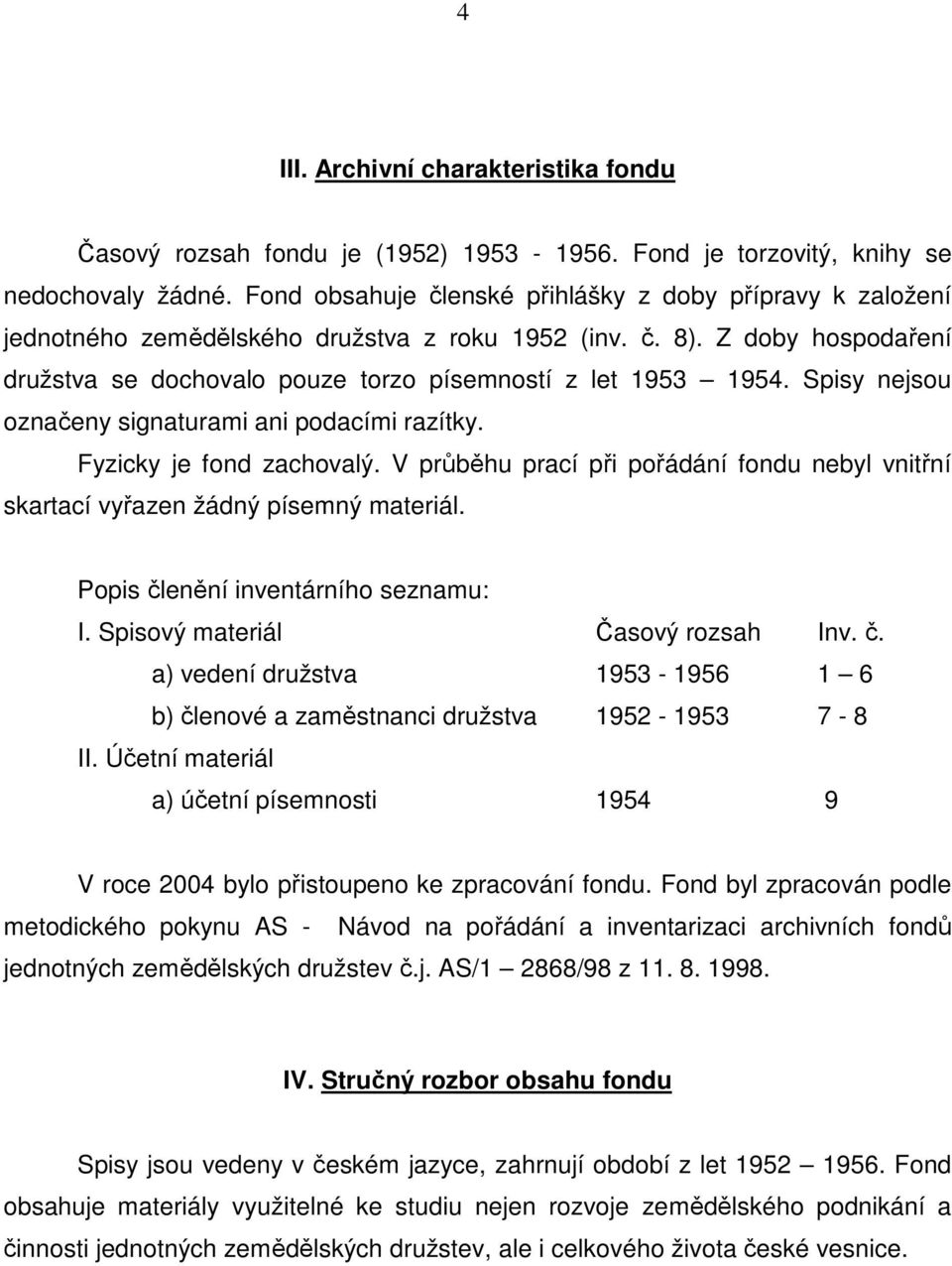 Spisy nejsou označeny signaturami ani podacími razítky. Fyzicky je fond zachovalý. V průběhu prací při pořádání fondu nebyl vnitřní skartací vyřazen žádný písemný materiál.