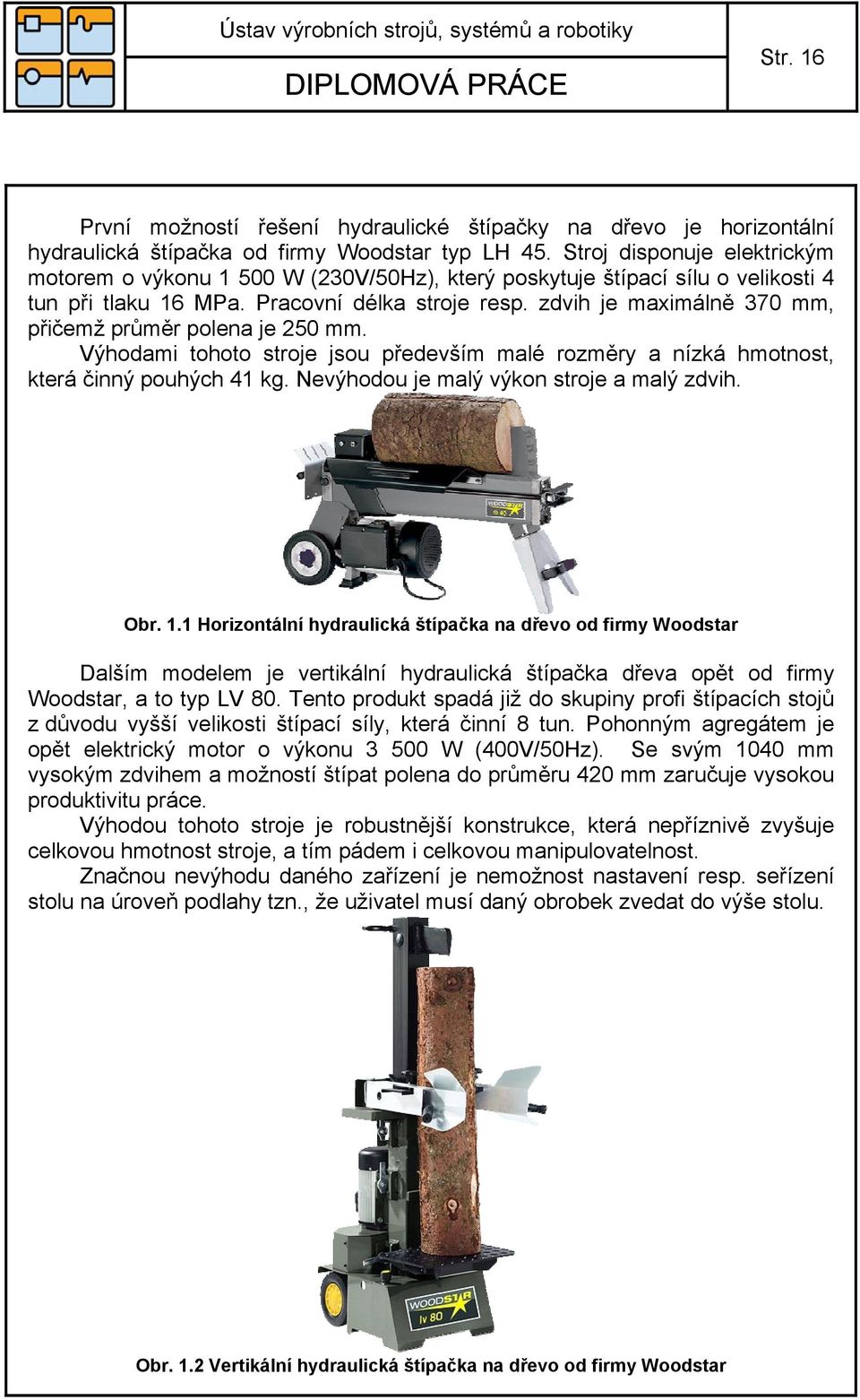 zdvih je maximálně 370 mm, přičemž průměr polena je 250 mm. Výhodami tohoto stroje jsou především malé rozměry a nízká hmotnost, která činný pouhých 41 kg. Nevýhodou je malý výkon stroje a malý zdvih.