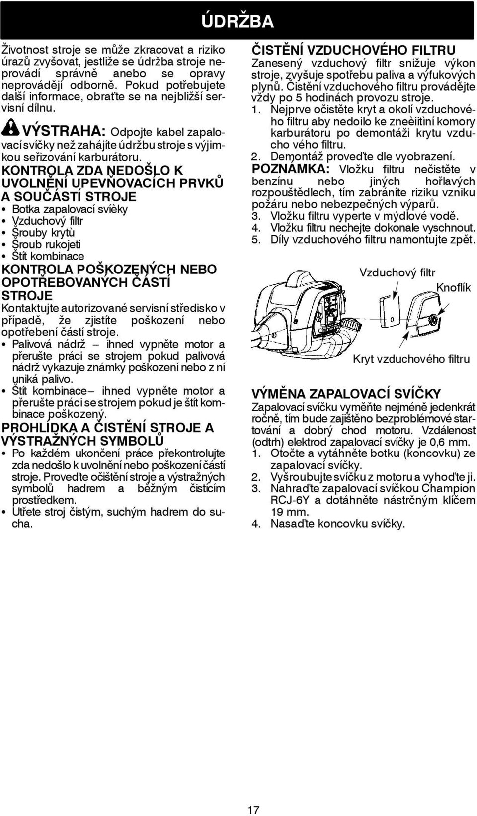 KONTROLA ZDA NEDOŠLO K UVOLNĚNÍ UPEVŇOVACÍCH PRVKŮ ASOUČÁSTÍ STROJE S Botka zapalovací svíèky S Vzduchový filtr S Šrouby krytù S Šroub rukojeti S Štít kombinace KONTROLA POŠKOZENÝCH NEBO