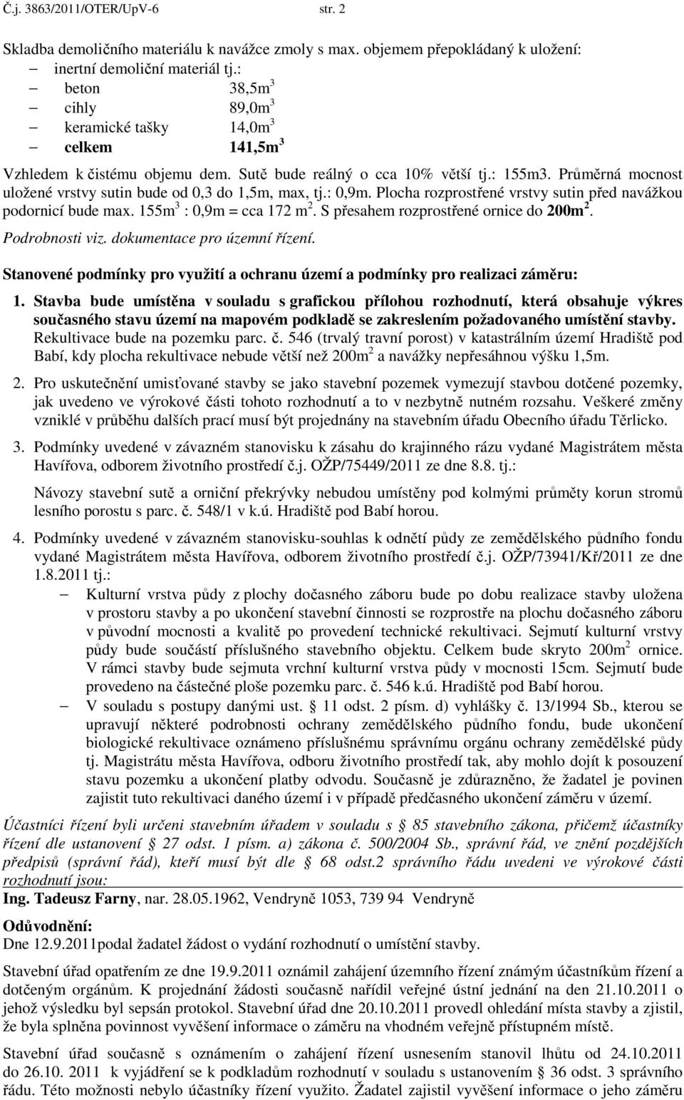 Průměrná mocnost uložené vrstvy sutin bude od 0,3 do 1,5m, max, tj.: 0,9m. Plocha rozprostřené vrstvy sutin před navážkou podornicí bude max. 155m 3 : 0,9m = cca 172 m 2.