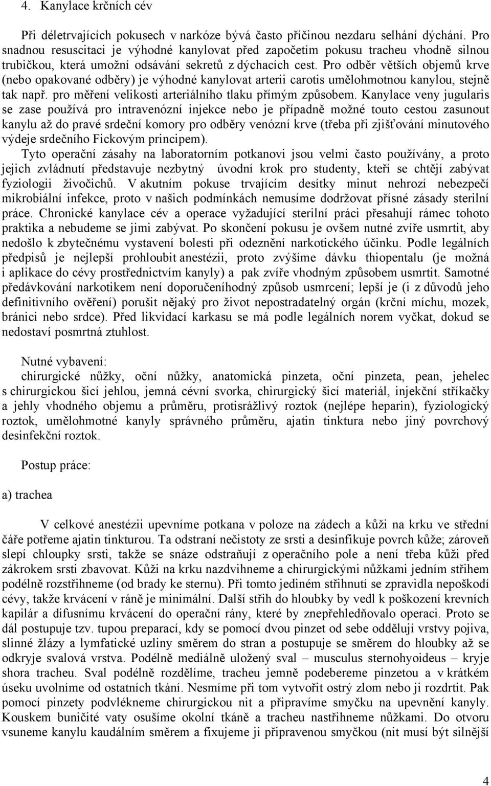 Pro odběr větších objemů krve (nebo opakované odběry) je výhodné kanylovat arterii carotis umělohmotnou kanylou, stejně tak např. pro měření velikosti arteriálního tlaku přímým způsobem.