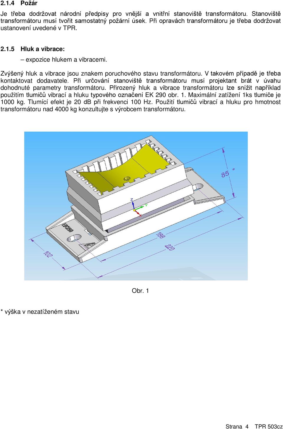 V takovém případě je třeba kontaktovat dodavatele. Při určování stanoviště transformátoru musí projektant brát v úvahu dohodnuté parametry transformátoru.