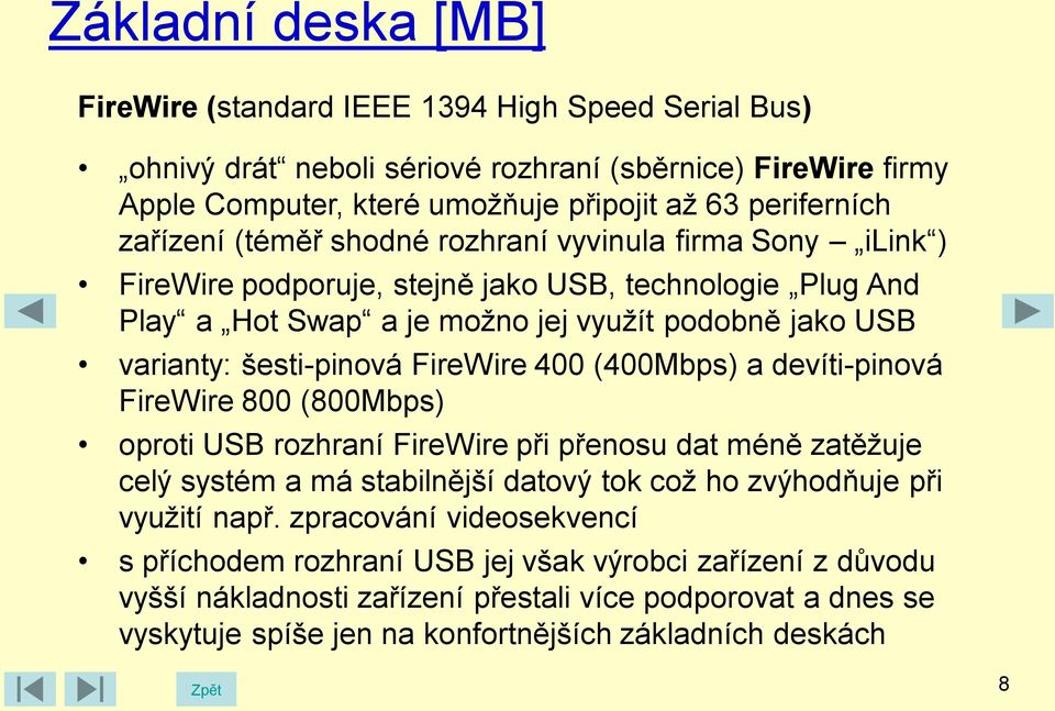 (400Mbps) a devíti-pinová FireWire 800 (800Mbps) oproti USB rozhraní FireWire při přenosu dat méně zatěžuje celý systém a má stabilnější datový tok což ho zvýhodňuje při využití např.