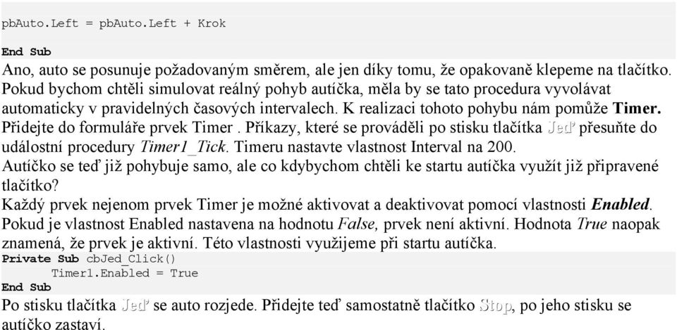 Přidejte do formuláře prvek Timer. Příkazy, které se prováděli po stisku tlačítka Jeď přesuňte do událostní procedury Timer1_Tick. Timeru nastavte vlastnost Interval na 200.