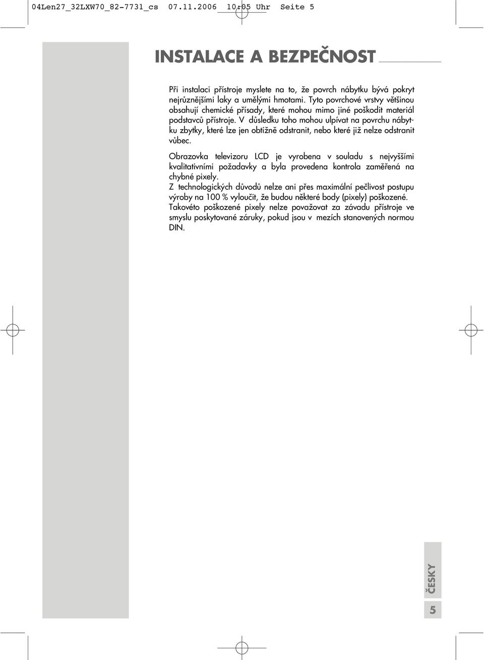 V důsledku toho mohou ulpívat na povrchu nábytku zbytky, které lze jen obtížně odstranit, nebo které již nelze odstranit vůbec.