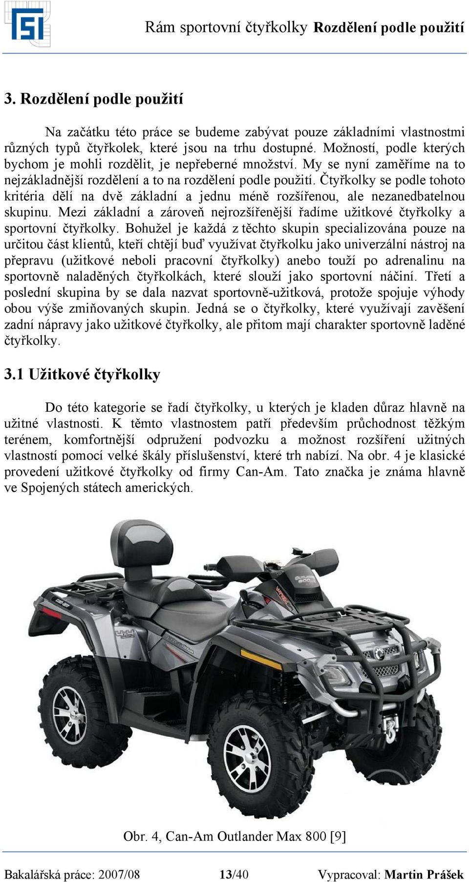 Čtyřkolky se podle tohoto kritéria dělí na dvě základní a jednu méně rozšířenou, ale nezanedbatelnou skupinu. Mezi základní a zároveň nejrozšířenější řadíme užitkové čtyřkolky a sportovní čtyřkolky.