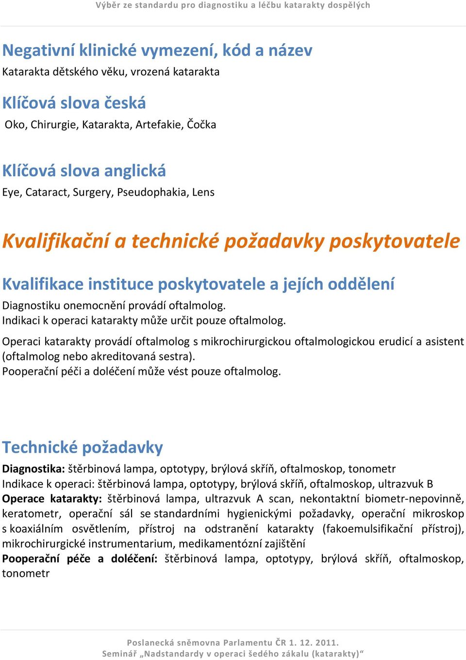 Indikaci k operaci katarakty může určit pouze oftalmolog. Operaci katarakty provádí oftalmolog s mikrochirurgickou oftalmologickou erudicí a asistent (oftalmolog nebo akreditovaná sestra).